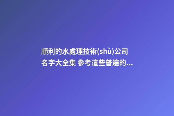 順利的水處理技術(shù)公司名字大全集 參考這些普遍的吉名-第1張-公司起名-玄機(jī)派
